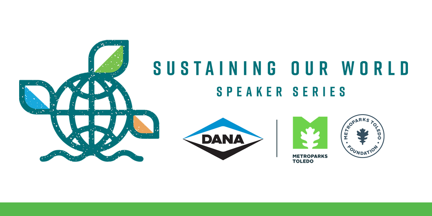 The Sustaining Our World Speaker Series presented by Dana Incorporated includes four speakers per year covering sustainability and social responsibility topics. Two lectures this spring and two this fall in the Glass City Metropark Pavilion will be open to the public and available online via livestream.
